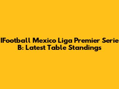 IFootball Mexico Liga Premier Serie B: Latest Table Standings