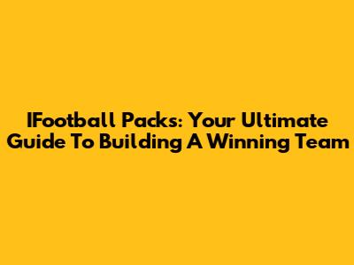 IFootball Packs: Your Ultimate Guide To Building A Winning Team
