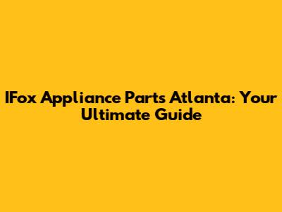 IFox Appliance Parts Atlanta: Your Ultimate Guide