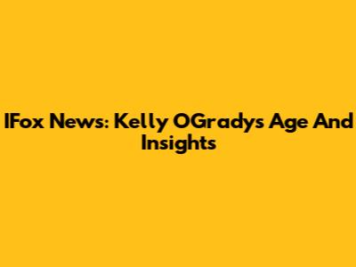 IFox News: Kelly O'Grady's Age And Insights