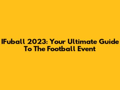 IFuball 2023: Your Ultimate Guide To The Football Event