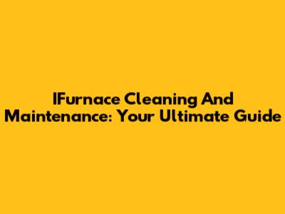IFurnace Cleaning And Maintenance: Your Ultimate Guide
