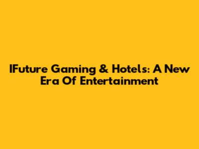 IFuture Gaming & Hotels: A New Era Of Entertainment