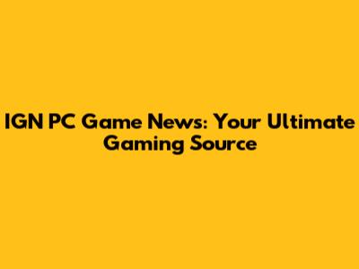 IGN PC Game News: Your Ultimate Gaming Source