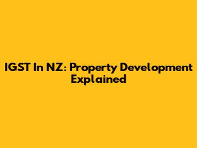 IGST In NZ: Property Development Explained