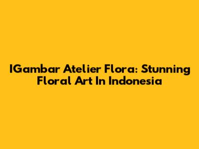 IGambar Atelier Flora: Stunning Floral Art In Indonesia
