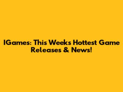 IGames: This Week's Hottest Game Releases & News!