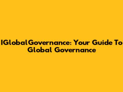 IGlobalGovernance: Your Guide To Global Governance