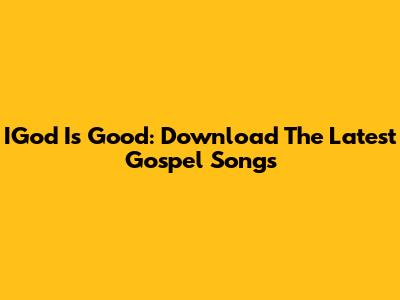 IGod Is Good: Download The Latest Gospel Songs