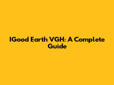 IGood Earth VGH: A Complete Guide
