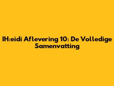 IH:eidi Aflevering 10: De Volledige Samenvatting