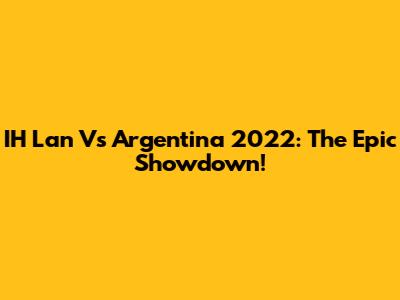 IH Lan Vs Argentina 2022: The Epic Showdown!