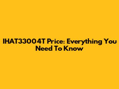 IHAT33004T Price: Everything You Need To Know