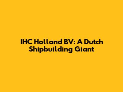 IHC Holland BV: A Dutch Shipbuilding Giant