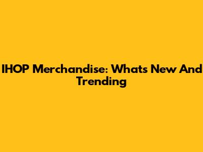 IHOP Merchandise: What's New And Trending