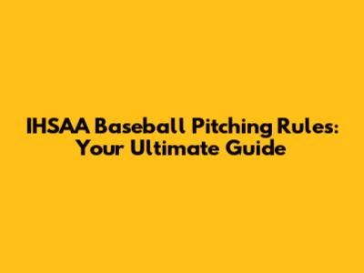 IHSAA Baseball Pitching Rules: Your Ultimate Guide