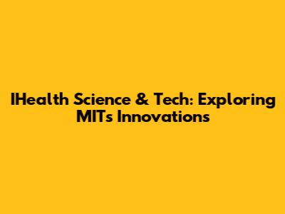 IHealth Science & Tech: Exploring MIT's Innovations