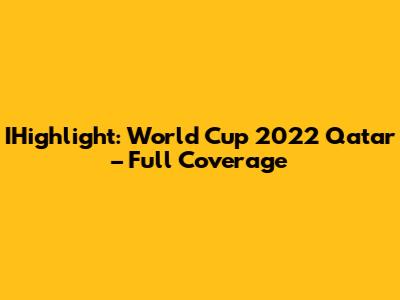 IHighlight: World Cup 2022 Qatar – Full Coverage