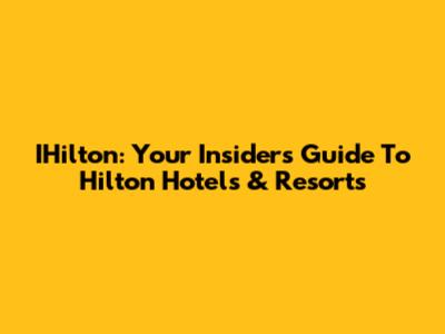 IHilton: Your Insider's Guide To Hilton Hotels & Resorts