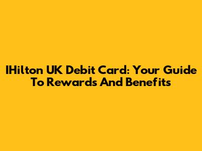 IHilton UK Debit Card: Your Guide To Rewards And Benefits