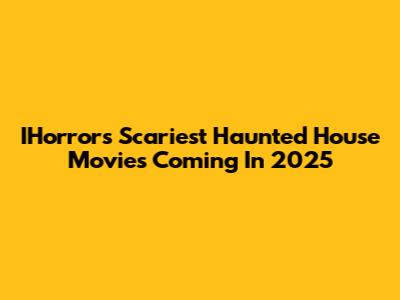 IHorror's Scariest Haunted House Movies Coming In 2025