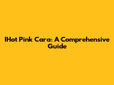 IHot Pink Cara: A Comprehensive Guide
