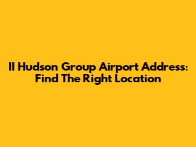II Hudson Group Airport Address: Find The Right Location