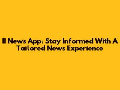 II News App: Stay Informed With A Tailored News Experience