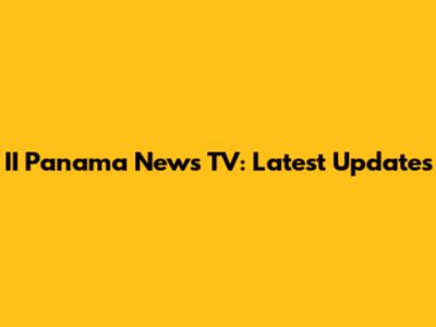 II Panama News TV: Latest Updates