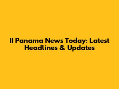 II Panama News Today: Latest Headlines & Updates