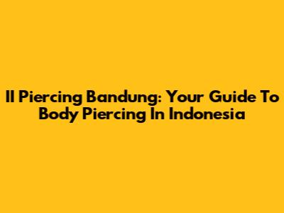 II Piercing Bandung: Your Guide To Body Piercing In Indonesia