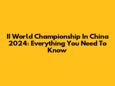 II World Championship In China 2024: Everything You Need To Know