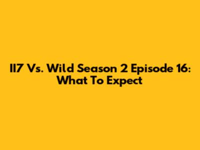 II7 Vs. Wild Season 2 Episode 16: What To Expect