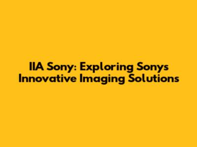 IIA Sony: Exploring Sony's Innovative Imaging Solutions