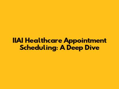 IIAI Healthcare Appointment Scheduling: A Deep Dive