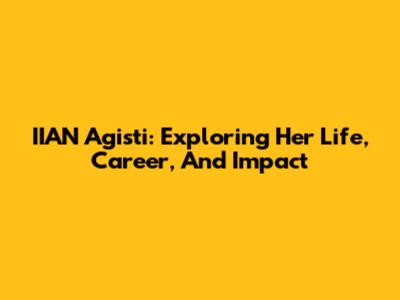 IIAN Agisti: Exploring Her Life, Career, And Impact