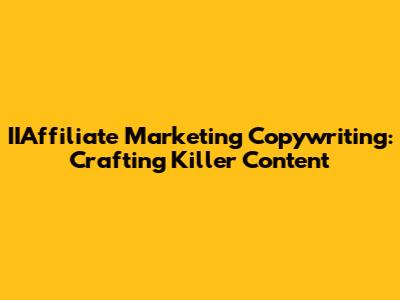 IIAffiliate Marketing Copywriting: Crafting Killer Content