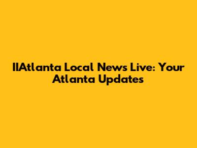 IIAtlanta Local News Live: Your Atlanta Updates