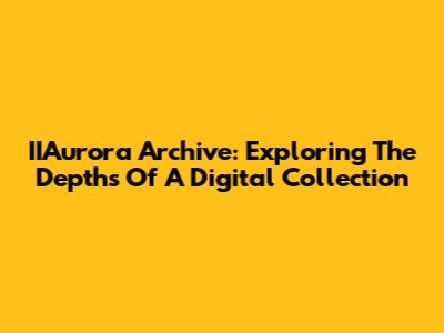 IIAurora Archive: Exploring The Depths Of A Digital Collection