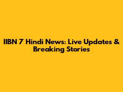 IIBN 7 Hindi News: Live Updates & Breaking Stories