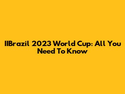 IIBrazil 2023 World Cup: All You Need To Know