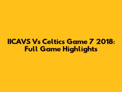 IICAVS Vs Celtics Game 7 2018: Full Game Highlights
