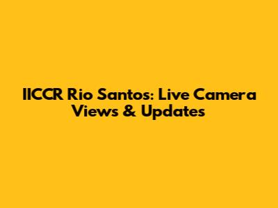 IICCR Rio Santos: Live Camera Views & Updates