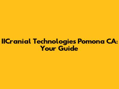 IICranial Technologies Pomona CA: Your Guide
