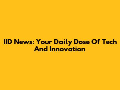 IID News: Your Daily Dose Of Tech And Innovation