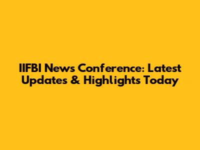 IIFBI News Conference: Latest Updates & Highlights Today