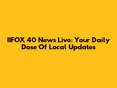 IIFOX 40 News Live: Your Daily Dose Of Local Updates