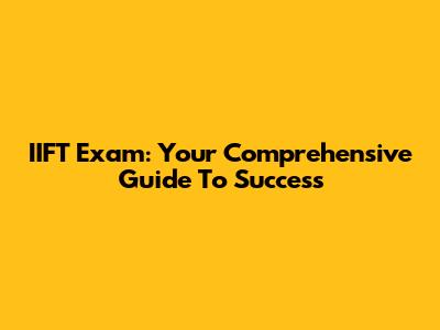 IIFT Exam: Your Comprehensive Guide To Success