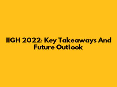 IIGH 2022: Key Takeaways And Future Outlook