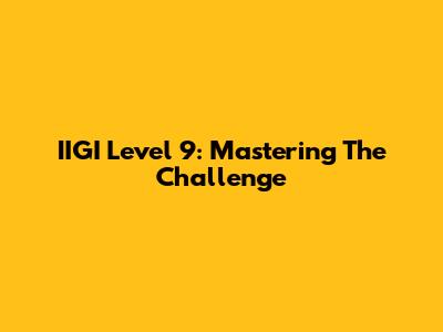 IIGI Level 9: Mastering The Challenge